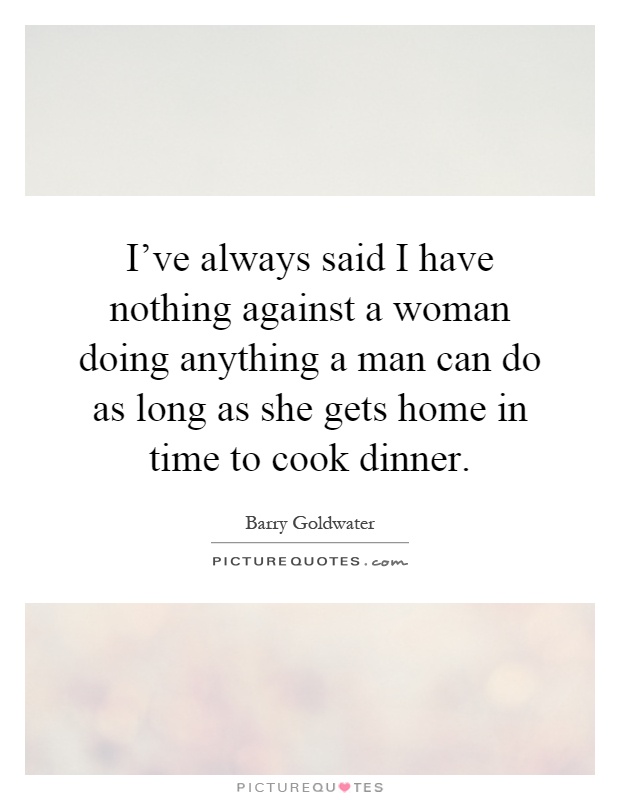 I've always said I have nothing against a woman doing anything a man can do as long as she gets home in time to cook dinner Picture Quote #1