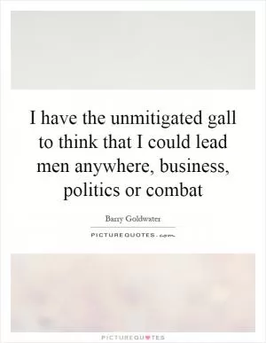 I have the unmitigated gall to think that I could lead men anywhere, business, politics or combat Picture Quote #1