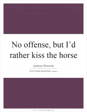 No offense, but I’d rather kiss the horse Picture Quote #1