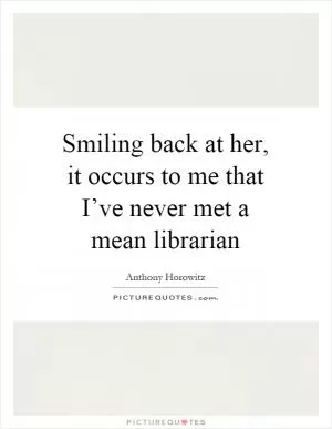 Smiling back at her, it occurs to me that I’ve never met a mean librarian Picture Quote #1