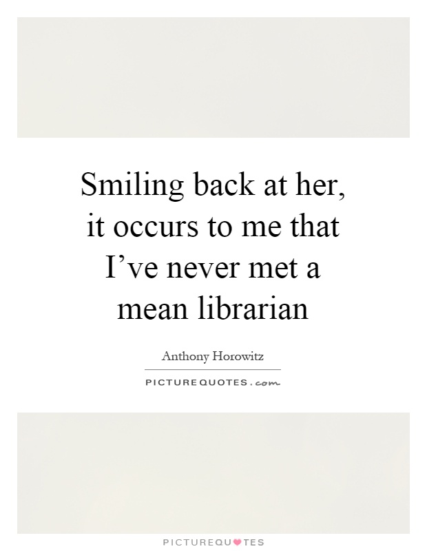 Smiling back at her, it occurs to me that I've never met a mean librarian Picture Quote #1