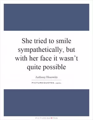 She tried to smile sympathetically, but with her face it wasn’t quite possible Picture Quote #1
