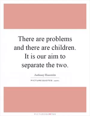 There are problems and there are children. It is our aim to separate the two Picture Quote #1