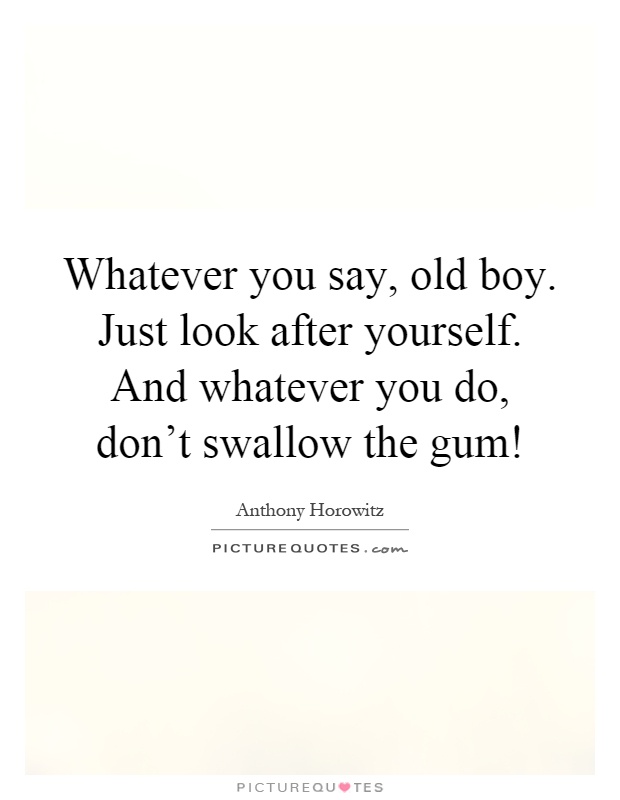 Whatever you say, old boy. Just look after yourself. And whatever you do, don't swallow the gum! Picture Quote #1
