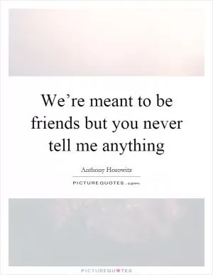 We’re meant to be friends but you never tell me anything Picture Quote #1