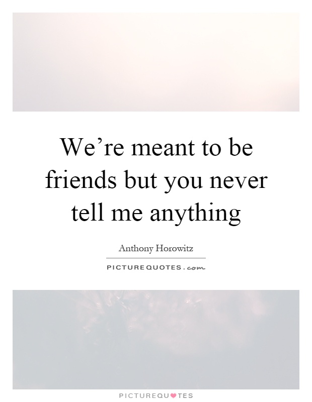 We're meant to be friends but you never tell me anything Picture Quote #1