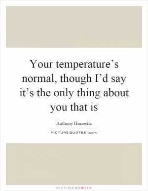 Your temperature’s normal, though I’d say it’s the only thing about you that is Picture Quote #1