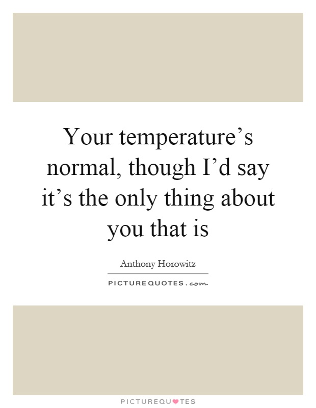 Your temperature's normal, though I'd say it's the only thing about you that is Picture Quote #1