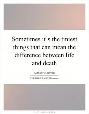 Sometimes it’s the tiniest things that can mean the difference between life and death Picture Quote #1