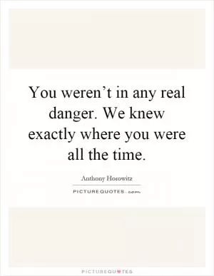 You weren’t in any real danger. We knew exactly where you were all the time Picture Quote #1