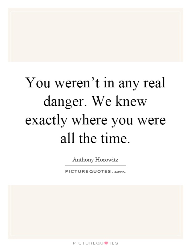 You weren't in any real danger. We knew exactly where you were all the time Picture Quote #1