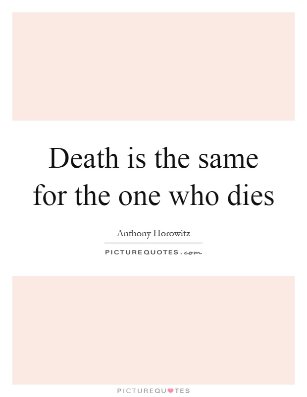 Death is the same for the one who dies Picture Quote #1