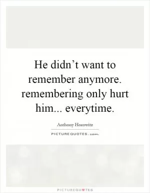 He didn’t want to remember anymore. remembering only hurt him... everytime Picture Quote #1