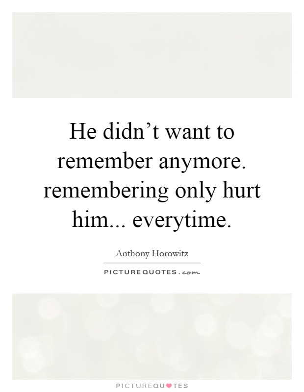 He didn't want to remember anymore. remembering only hurt him... everytime Picture Quote #1
