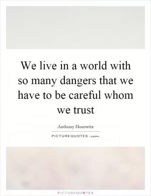 We live in a world with so many dangers that we have to be careful whom we trust Picture Quote #1
