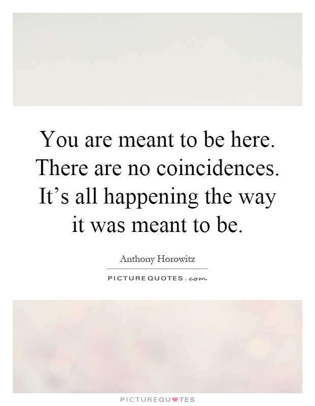 You are meant to be here. There are no coincidences. It's all happening the way it was meant to be Picture Quote #1