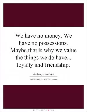 We have no money. We have no possessions. Maybe that is why we value the things we do have... loyalty and friendship Picture Quote #1