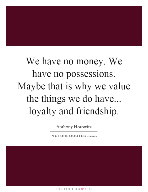 We have no money. We have no possessions. Maybe that is why we value the things we do have... loyalty and friendship Picture Quote #1