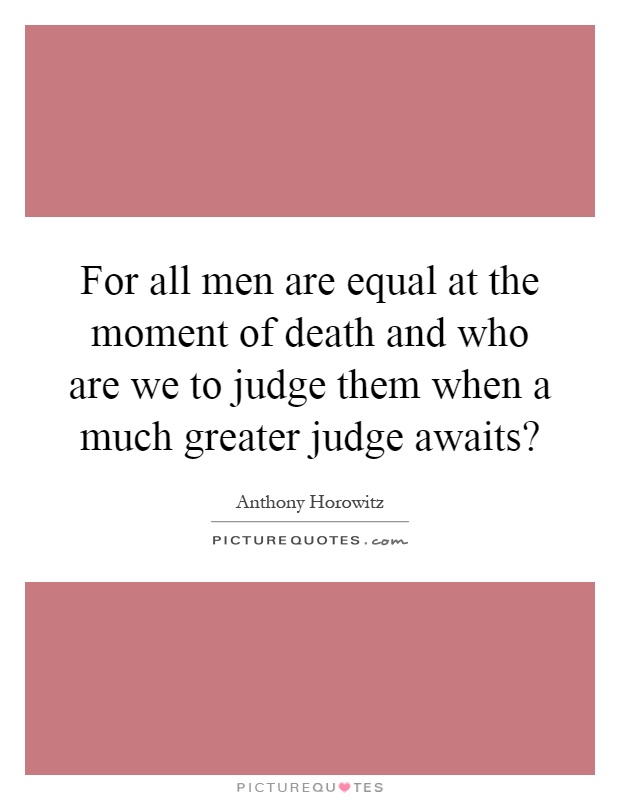 For all men are equal at the moment of death and who are we to judge them when a much greater judge awaits? Picture Quote #1