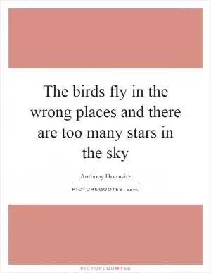The birds fly in the wrong places and there are too many stars in the sky Picture Quote #1