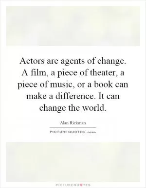 Actors are agents of change. A film, a piece of theater, a piece of music, or a book can make a difference. It can change the world Picture Quote #1