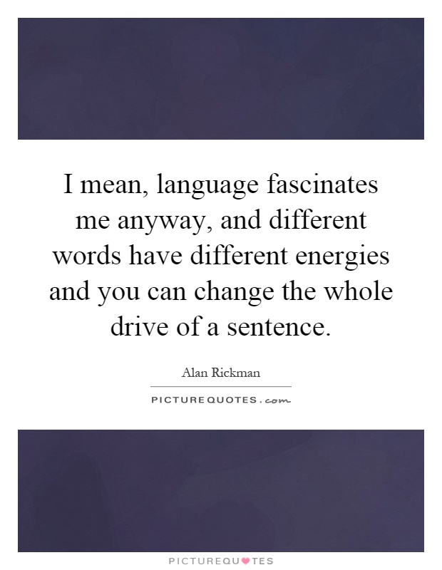 I mean, language fascinates me anyway, and different words have different energies and you can change the whole drive of a sentence Picture Quote #1