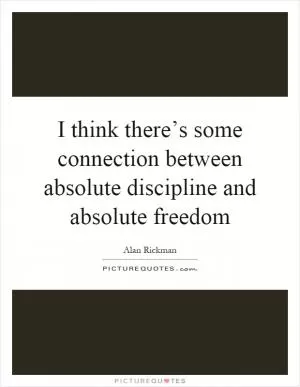 I think there’s some connection between absolute discipline and absolute freedom Picture Quote #1