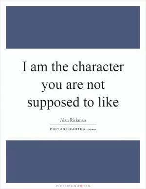 I am the character you are not supposed to like Picture Quote #1