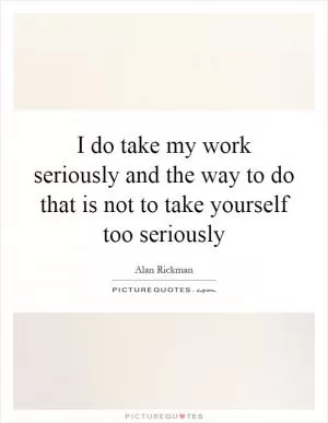 I do take my work seriously and the way to do that is not to take yourself too seriously Picture Quote #1