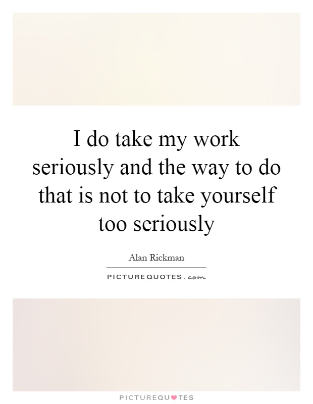 I do take my work seriously and the way to do that is not to take yourself too seriously Picture Quote #1