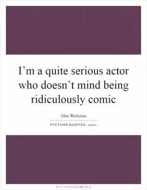 I’m a quite serious actor who doesn’t mind being ridiculously comic Picture Quote #1