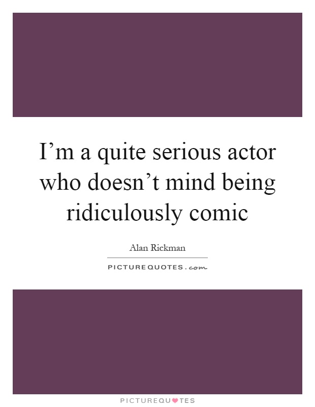 I'm a quite serious actor who doesn't mind being ridiculously comic Picture Quote #1