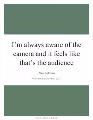 I’m always aware of the camera and it feels like that’s the audience Picture Quote #1