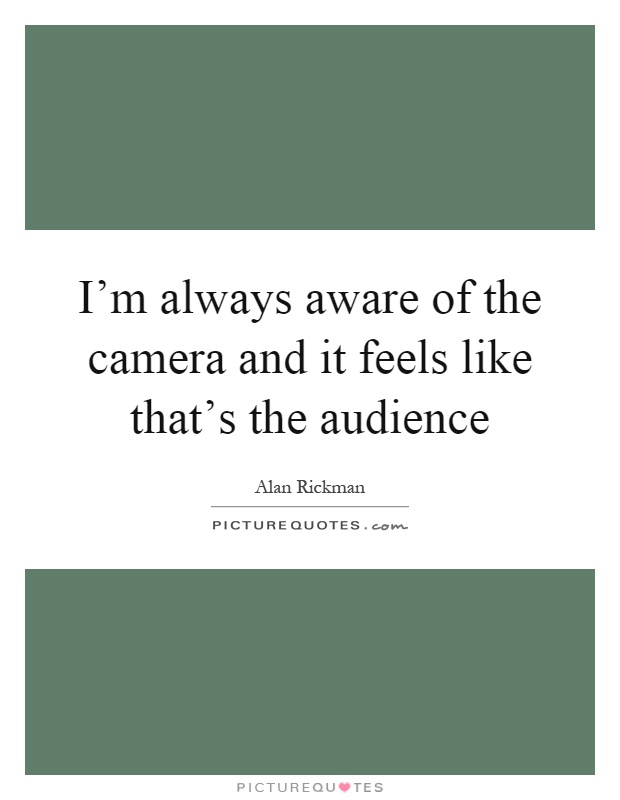 I'm always aware of the camera and it feels like that's the audience Picture Quote #1