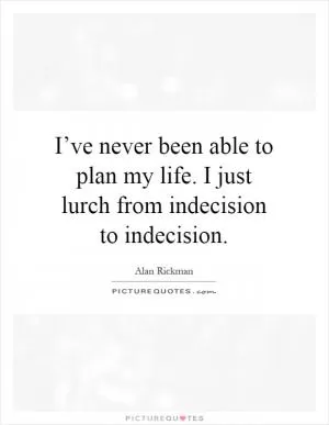 I’ve never been able to plan my life. I just lurch from indecision to indecision Picture Quote #1