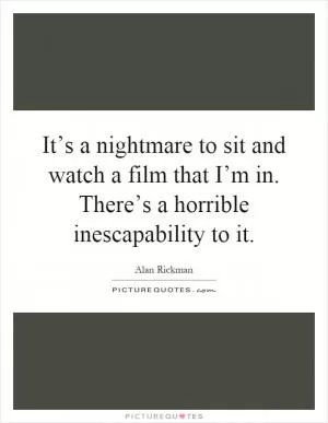 It’s a nightmare to sit and watch a film that I’m in. There’s a horrible inescapability to it Picture Quote #1
