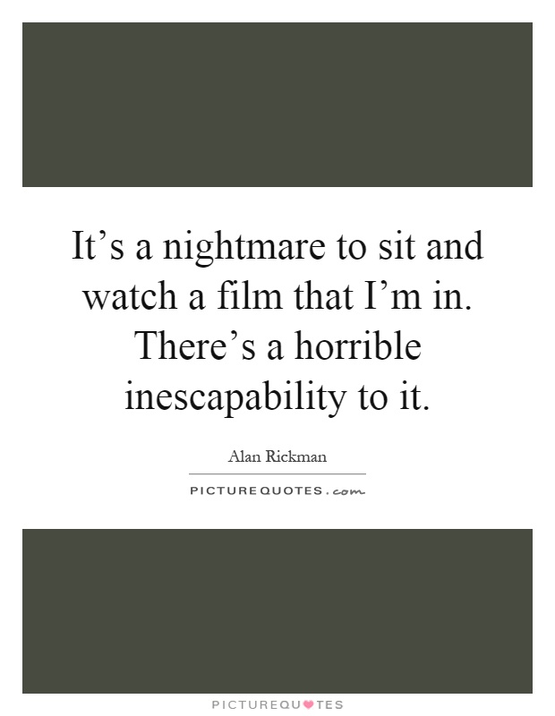 It's a nightmare to sit and watch a film that I'm in. There's a horrible inescapability to it Picture Quote #1