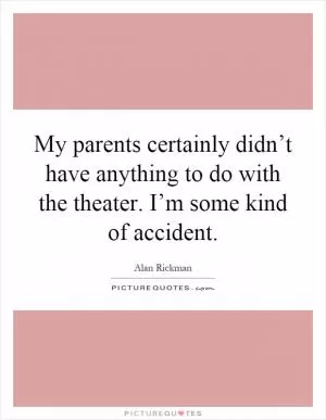 My parents certainly didn’t have anything to do with the theater. I’m some kind of accident Picture Quote #1