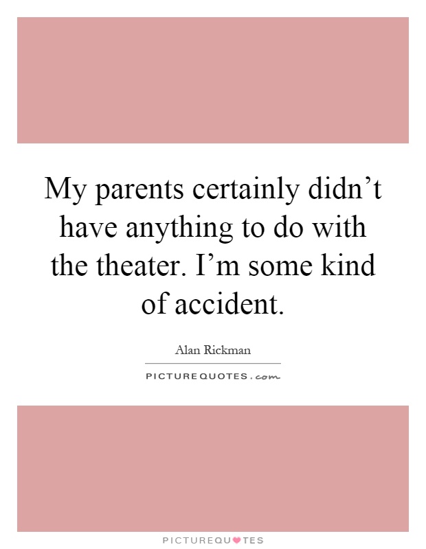 My parents certainly didn't have anything to do with the theater. I'm some kind of accident Picture Quote #1