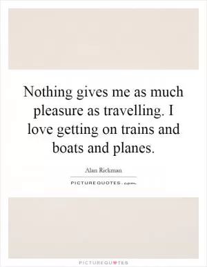 Nothing gives me as much pleasure as travelling. I love getting on trains and boats and planes Picture Quote #1