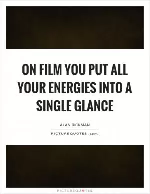 On film you put all your energies into a single glance Picture Quote #1