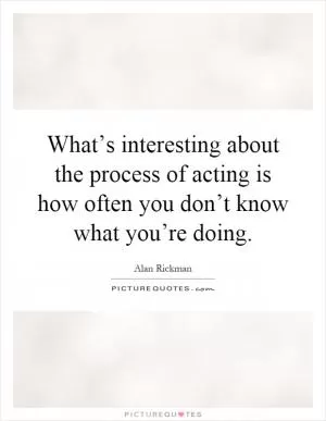 What’s interesting about the process of acting is how often you don’t know what you’re doing Picture Quote #1