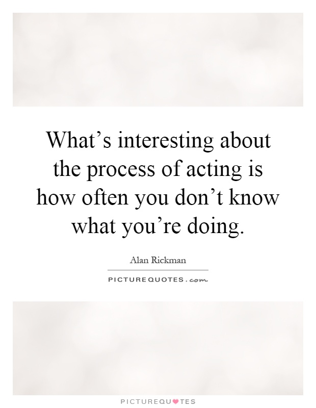 What's interesting about the process of acting is how often you don't know what you're doing Picture Quote #1