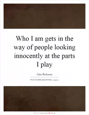Who I am gets in the way of people looking innocently at the parts I play Picture Quote #1