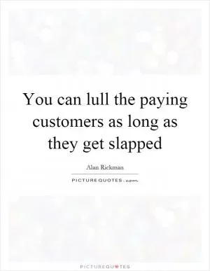 You can lull the paying customers as long as they get slapped Picture Quote #1