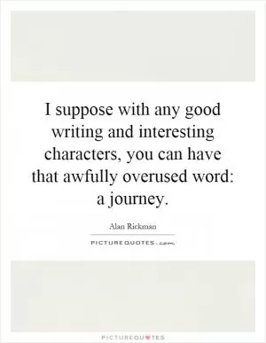 I suppose with any good writing and interesting characters, you can have that awfully overused word: a journey Picture Quote #1