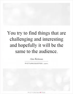 You try to find things that are challenging and interesting and hopefully it will be the same to the audience Picture Quote #1