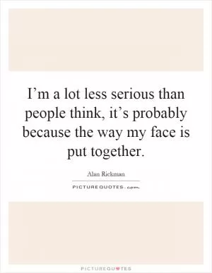 I’m a lot less serious than people think, it’s probably because the way my face is put together Picture Quote #1