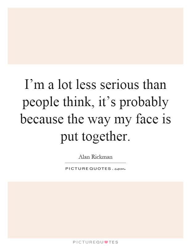 I'm a lot less serious than people think, it's probably because the way my face is put together Picture Quote #1