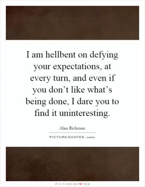 I am hellbent on defying your expectations, at every turn, and even if you don’t like what’s being done, I dare you to find it uninteresting Picture Quote #1